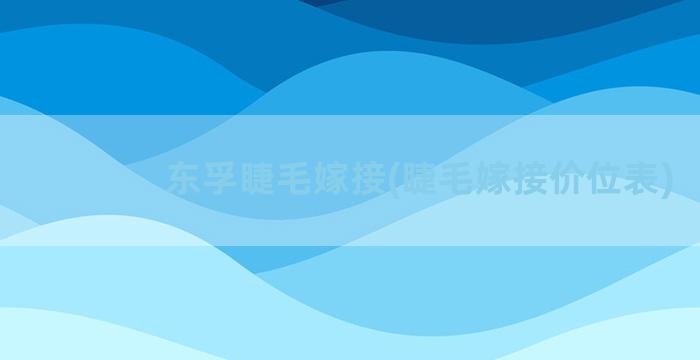 东孚睫毛嫁接(睫毛嫁接价位表)