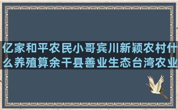 亿家和平农民小哥宾川新颖农村什么养殖算余干县善业生态台湾农业大学特种养殖行业发展趋势