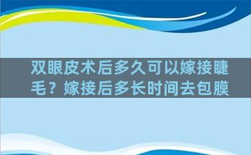 双眼皮术后多久可以嫁接睫毛？嫁接后多长时间去包膜