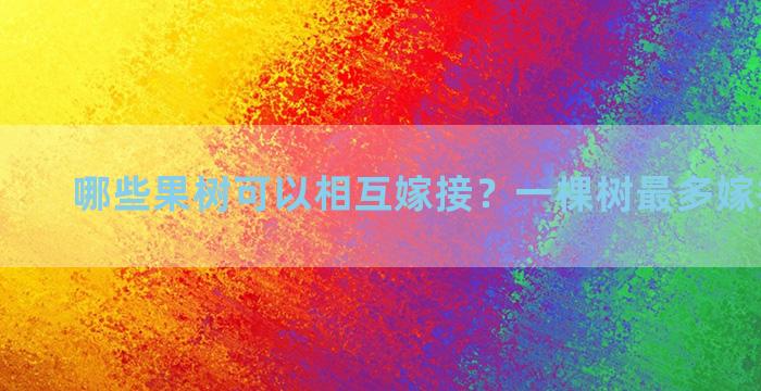 哪些果树可以相互嫁接？一棵树最多嫁接多少种