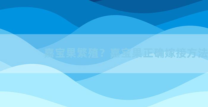 嘉宝果繁殖？嘉宝果正确嫁接方法