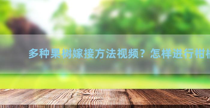 多种果树嫁接方法视频？怎样进行柑橘靠接