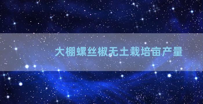 大棚螺丝椒无土栽培亩产量