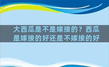 大西瓜是不是嫁接的？西瓜是嫁接的好还是不嫁接的好