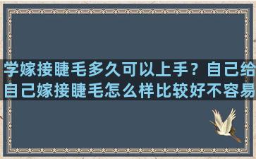 学嫁接睫毛多久可以上手？自己给自己嫁接睫毛怎么样比较好不容易掉