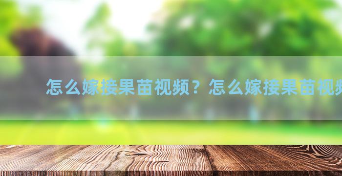 怎么嫁接果苗视频？怎么嫁接果苗视频讲解