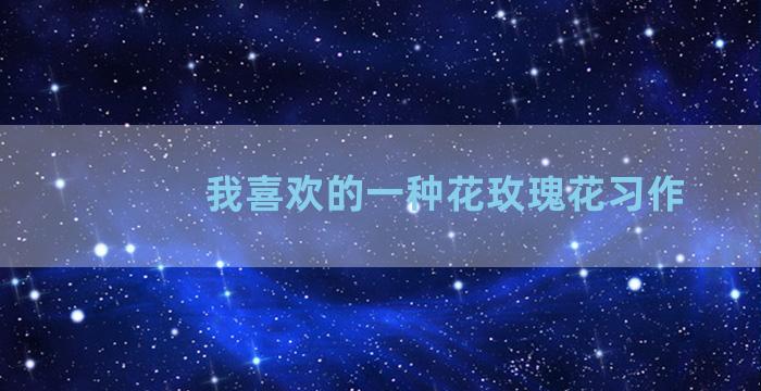 我喜欢的一种花玫瑰花习作