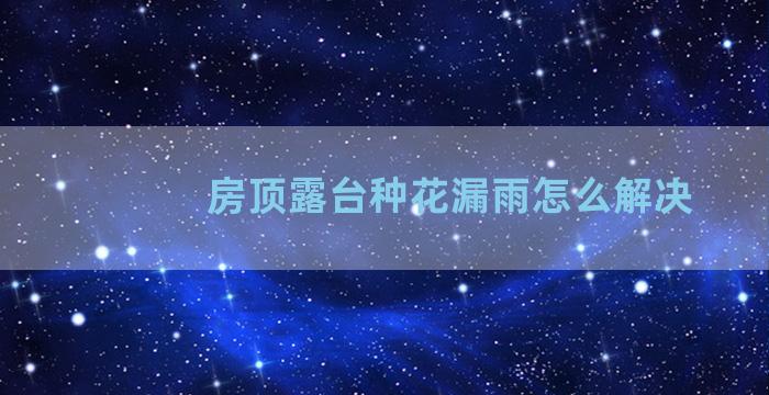 房顶露台种花漏雨怎么解决