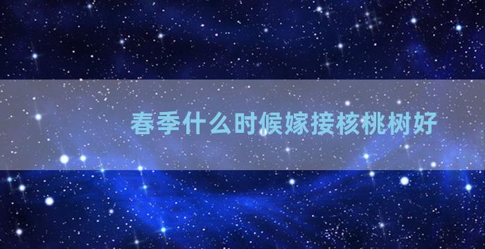 春季什么时候嫁接核桃树好