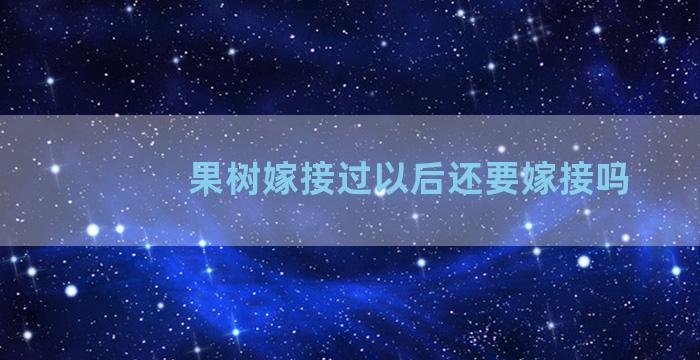 果树嫁接过以后还要嫁接吗