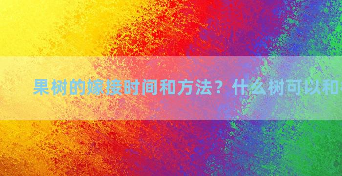 果树的嫁接时间和方法？什么树可以和枫杨嫁接