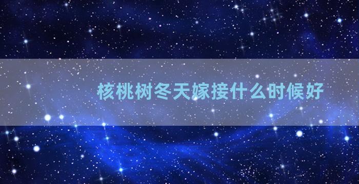 核桃树冬天嫁接什么时候好