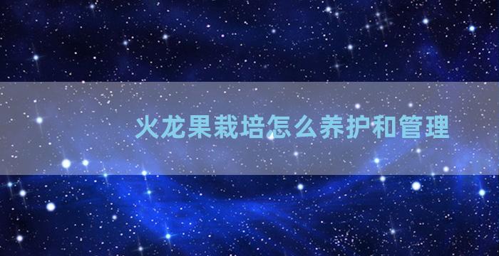 火龙果栽培怎么养护和管理