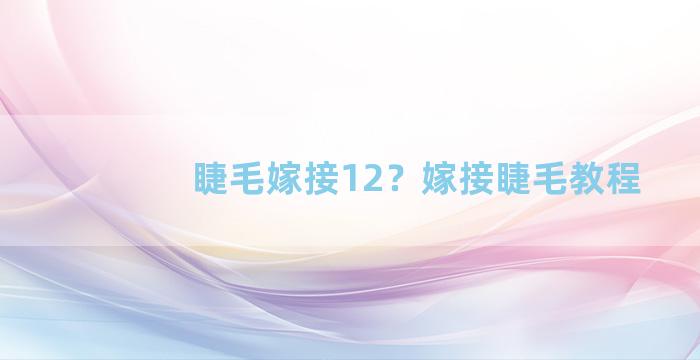 睫毛嫁接12？嫁接睫毛教程